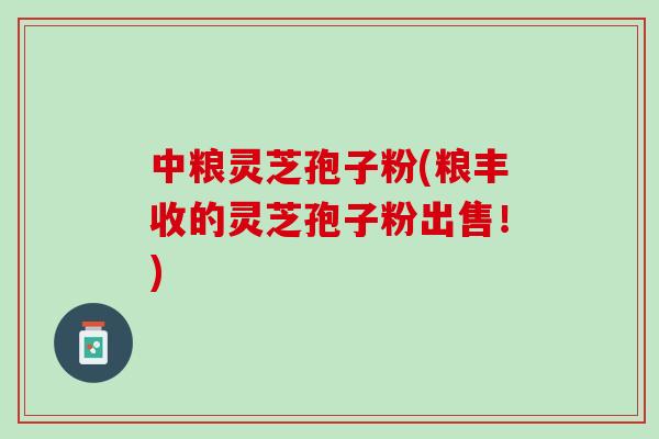 中粮灵芝孢子粉(粮丰收的灵芝孢子粉出售！)