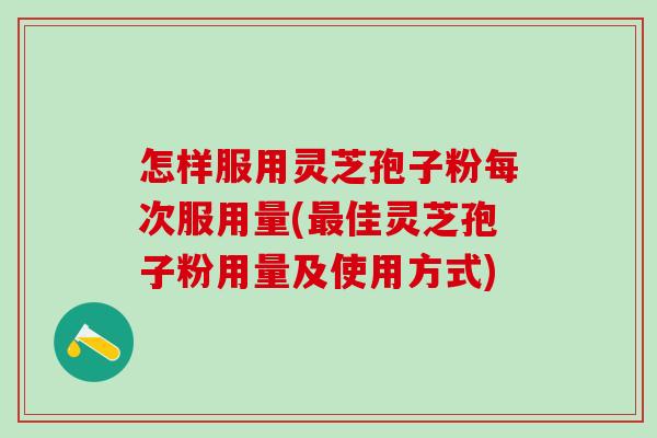 怎样服用灵芝孢子粉每次服用量(最佳灵芝孢子粉用量及使用方式)