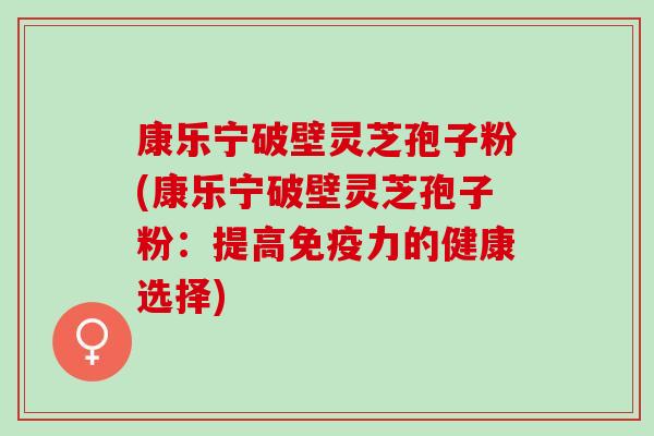 康乐宁破壁灵芝孢子粉(康乐宁破壁灵芝孢子粉：提高免疫力的健康选择)