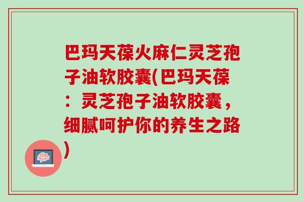 巴玛天葆火麻仁灵芝孢子油软胶囊(巴玛天葆：灵芝孢子油软胶囊，细腻呵护你的养生之路)