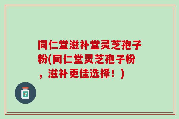 同仁堂滋补堂灵芝孢子粉(同仁堂灵芝孢子粉,滋补更佳选择!) 同仁堂滋补堂灵芝孢子粉(同仁堂灵芝孢子粉,滋补更佳选择!)