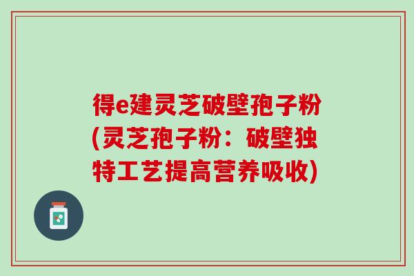 得e建灵芝破壁孢子粉(灵芝孢子粉：破壁独特工艺提高营养吸收)