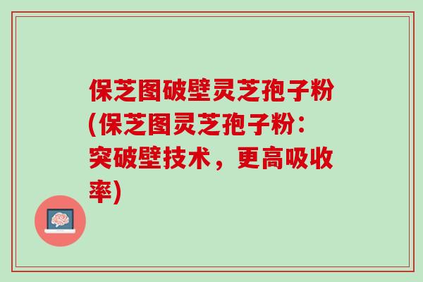 保芝图破壁灵芝孢子粉(保芝图灵芝孢子粉：突破壁技术，更高吸收率)