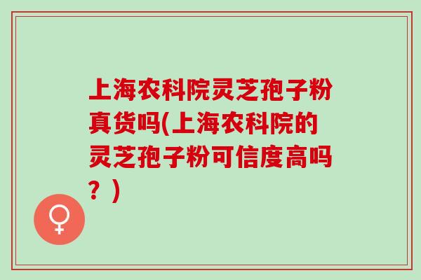 上海农科院灵芝孢子粉真货吗(上海农科院的灵芝孢子粉可信度高吗?) 上海农科院灵芝孢子粉真货吗(上海农科院的灵芝孢子粉可信度高吗?)
