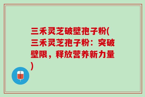 三禾灵芝破壁孢子粉(三禾灵芝孢子粉：突破壁限，释放营养新力量)