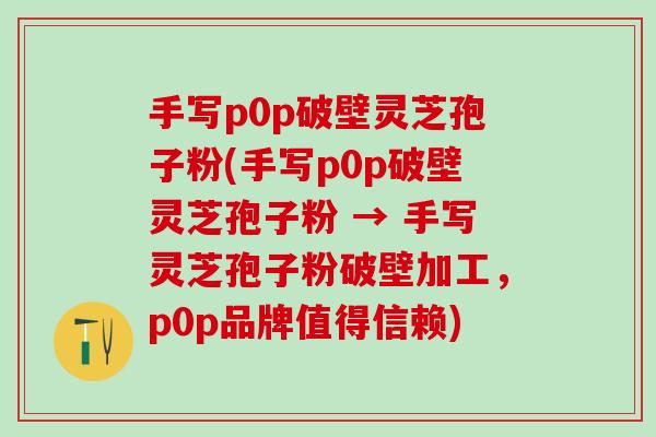 手写p0p破壁灵芝孢子粉(手写p0p破壁灵芝孢子粉 → 手写灵芝孢子粉破壁加工，p0p品牌值得信赖)