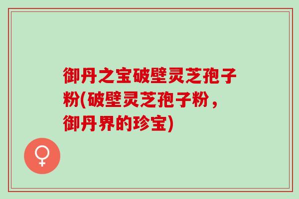 御丹之宝破壁灵芝孢子粉(破壁灵芝孢子粉，御丹界的珍宝)