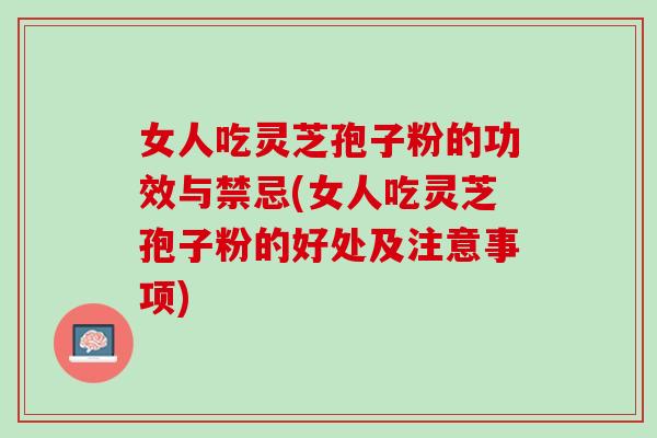 女人吃灵芝孢子粉的功效与禁忌(女人吃灵芝孢子粉的好处及注意事项) 女人吃灵芝孢子粉的功效与禁忌(女人吃灵芝孢子粉的好处及注意事项)