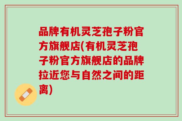 品牌有机灵芝孢子粉官方旗舰店(有机灵芝孢子粉官方旗舰店的品牌拉近您与自然之间的距离)