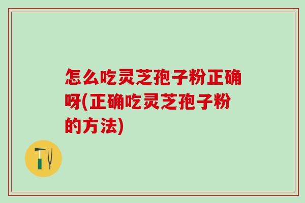 怎么吃灵芝孢子粉正确呀(正确吃灵芝孢子粉的方法)