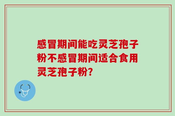 感冒期间能吃灵芝孢子粉不感冒期间适合食用灵芝孢子粉？
