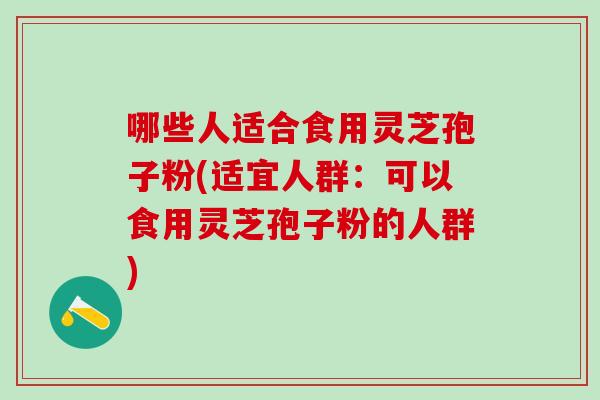 哪些人适合食用灵芝孢子粉(适宜人群:可以食用灵芝孢子粉的人群) 哪些人适合食用灵芝孢子粉(适宜人群:可以食用灵芝孢子粉的人群)