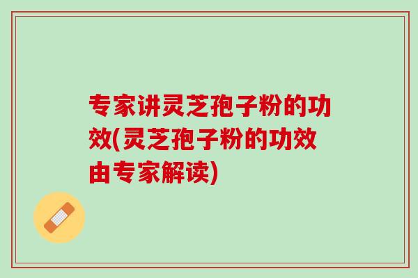 专家讲灵芝孢子粉的功效(灵芝孢子粉的功效由专家解读)