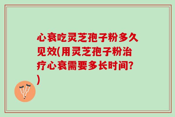 心衰吃灵芝孢子粉多久见效(用灵芝孢子粉治疗心衰需要多长时间？)