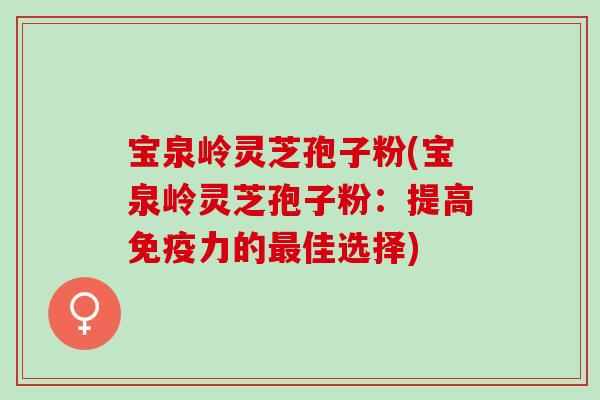 宝泉岭灵芝孢子粉(宝泉岭灵芝孢子粉：提高免疫力的最佳选择)