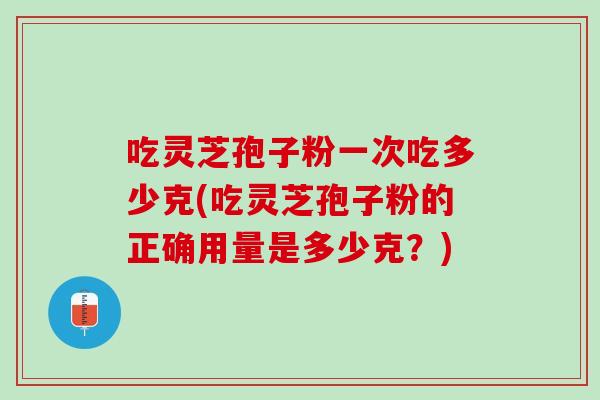 吃灵芝孢子粉一次吃多少克(吃灵芝孢子粉的正确用量是多少克？)