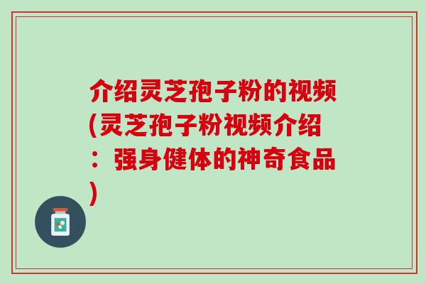 介绍灵芝孢子粉的视频(灵芝孢子粉视频介绍：强身健体的神奇食品)