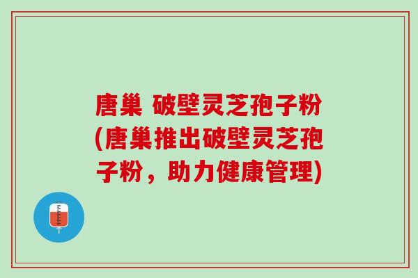 唐巢 破壁灵芝孢子粉(唐巢推出破壁灵芝孢子粉,助力健康管理) 唐巢 破壁灵芝孢子粉(唐巢推出破壁灵芝孢子粉,助力健康管理)