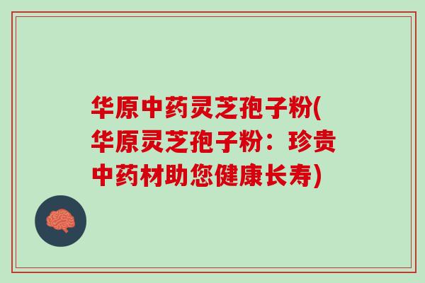 华原中药灵芝孢子粉(华原灵芝孢子粉：珍贵中药材助您健康长寿)