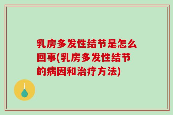 乳房多发性结节是怎么回事(乳房多发性结节的病因和治疗方法)