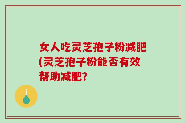女人吃灵芝孢子粉减肥(灵芝孢子粉能否有效帮助减肥？