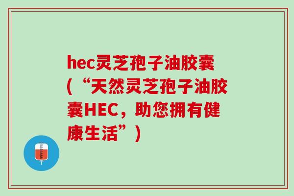 hec灵芝孢子油胶囊(“天然灵芝孢子油胶囊HEC，助您拥有健康生活”)