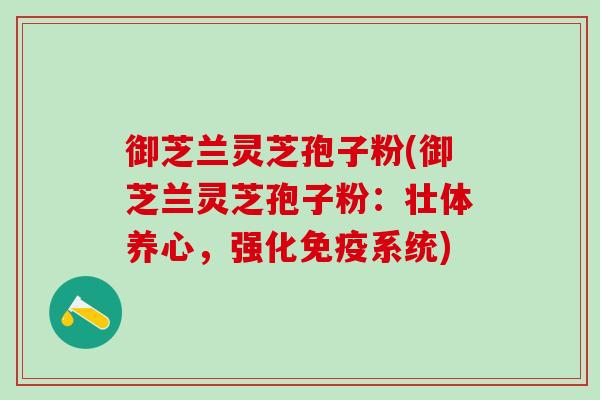 御芝兰灵芝孢子粉(御芝兰灵芝孢子粉：壮体养心，强化免疫系统)