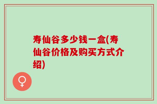 寿仙谷多少钱一盒(寿仙谷价格及购买方式介绍)