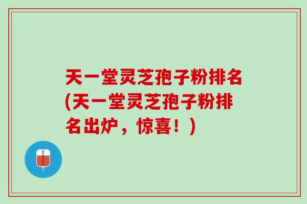 天一堂灵芝孢子粉排名(天一堂灵芝孢子粉排名出炉，惊喜！)