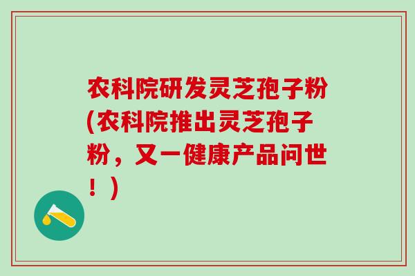 农科院研发灵芝孢子粉(农科院推出灵芝孢子粉,又一健康产品问世!) 农科院研发灵芝孢子粉(农科院推出灵芝孢子粉,又一健康产品问世!)