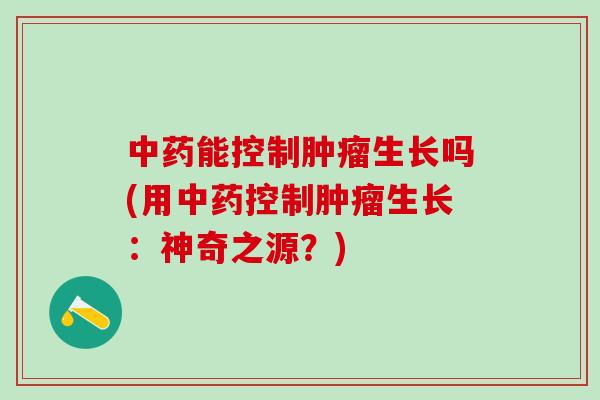 中药能控制肿瘤生长吗(用中药控制肿瘤生长：神奇之源？)