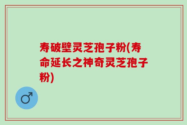 寿破壁灵芝孢子粉(寿命延长之神奇灵芝孢子粉) 寿破壁灵芝孢子粉(寿命延长之神奇灵芝孢子粉)