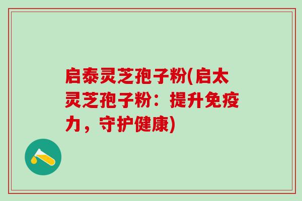 启泰灵芝孢子粉(启太灵芝孢子粉：提升免疫力，守护健康)