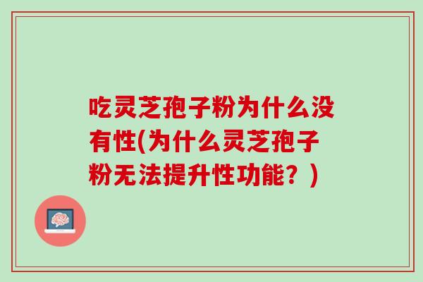 吃灵芝孢子粉为什么没有性(为什么灵芝孢子粉无法提升性功能?) 吃灵芝孢子粉为什么没有性(为什么灵芝孢子粉无法提升性功能?)