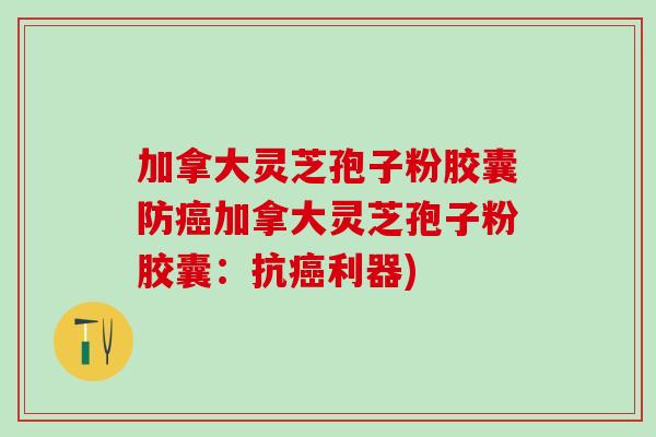 加拿大灵芝孢子粉胶囊防癌加拿大灵芝孢子粉胶囊：抗癌利器)