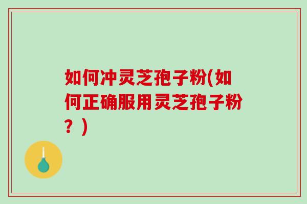 如何冲灵芝孢子粉(如何正确服用灵芝孢子粉？)