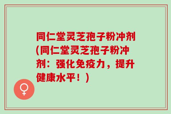 同仁堂灵芝孢子粉冲剂(同仁堂灵芝孢子粉冲剂:强化免疫力,提升健康水平!) 同仁堂灵芝孢子粉冲剂(同仁堂灵芝孢子粉冲剂:强化免疫力,提升健康水平!)