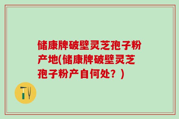 储康牌破壁灵芝孢子粉产地(储康牌破壁灵芝孢子粉产自何处？)