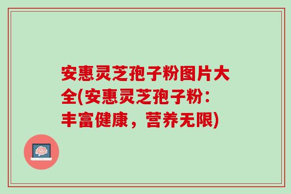 安惠灵芝孢子粉图片大全(安惠灵芝孢子粉:丰富健康,营养无限) 安惠灵芝孢子粉图片大全(安惠灵芝孢子粉:丰富健康,营养无限)