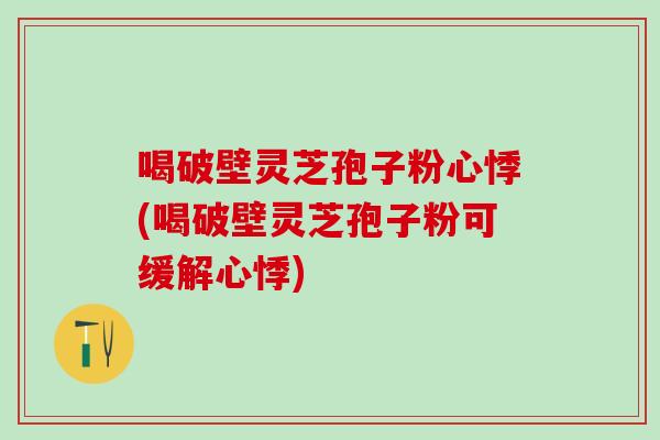 喝破壁灵芝孢子粉心悸(喝破壁灵芝孢子粉可缓解心悸)