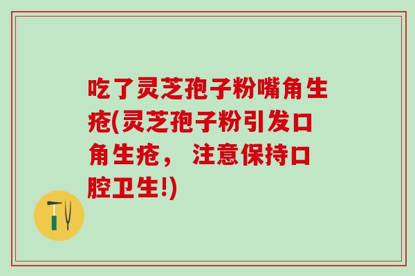 吃了灵芝孢子粉嘴角生疮(灵芝孢子粉引发口角生疮， 注意保持口腔卫生!)