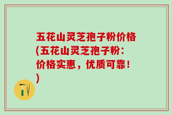 五花山灵芝孢子粉价格(五花山灵芝孢子粉：价格实惠，优质可靠！)