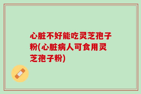 不好能吃灵芝孢子粉(人可食用灵芝孢子粉) 不好能吃灵芝孢子粉(人可食用灵芝孢子粉)