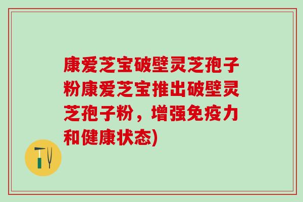 康爱芝宝破壁灵芝孢子粉康爱芝宝推出破壁灵芝孢子粉，增强免疫力和健康状态)