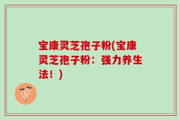 宝康灵芝孢子粉(宝康灵芝孢子粉：强力养生法！)