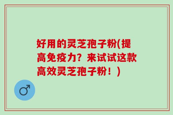 好用的灵芝孢子粉(提高免疫力？来试试这款高效灵芝孢子粉！)
