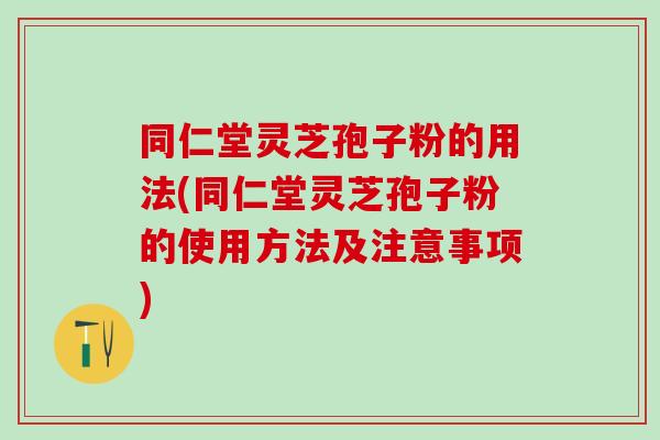 同仁堂灵芝孢子粉的用法(同仁堂灵芝孢子粉的使用方法及注意事项) 同仁堂灵芝孢子粉的用法(同仁堂灵芝孢子粉的使用方法及注意事项)
