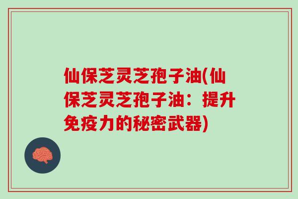 仙保芝灵芝孢子油(仙保芝灵芝孢子油:提升免疫力的秘密武器) 仙保芝灵芝孢子油(仙保芝灵芝孢子油:提升免疫力的秘密武器)