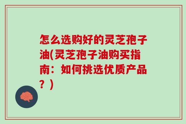 怎么选购好的灵芝孢子油(灵芝孢子油购买指南：如何挑选优质产品？)