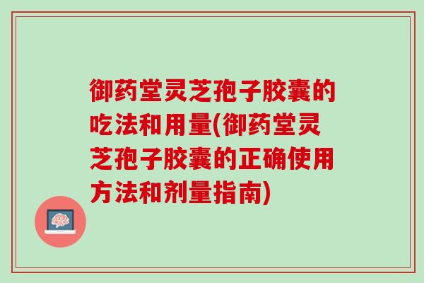 御药堂灵芝孢子胶囊的吃法和用量(御药堂灵芝孢子胶囊的正确使用方法和剂量指南)